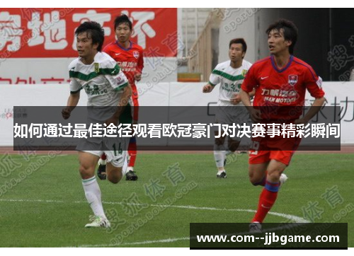 如何通过最佳途径观看欧冠豪门对决赛事精彩瞬间