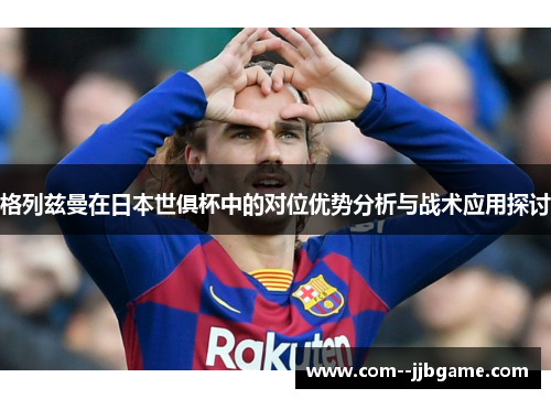 格列兹曼在日本世俱杯中的对位优势分析与战术应用探讨