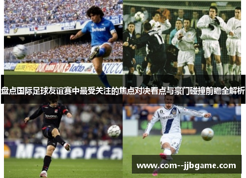 盘点国际足球友谊赛中最受关注的焦点对决看点与豪门碰撞前瞻全解析