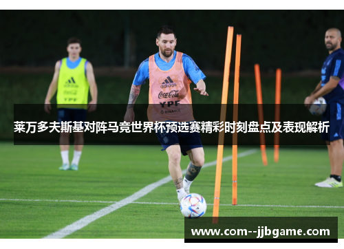 莱万多夫斯基对阵马竞世界杯预选赛精彩时刻盘点及表现解析