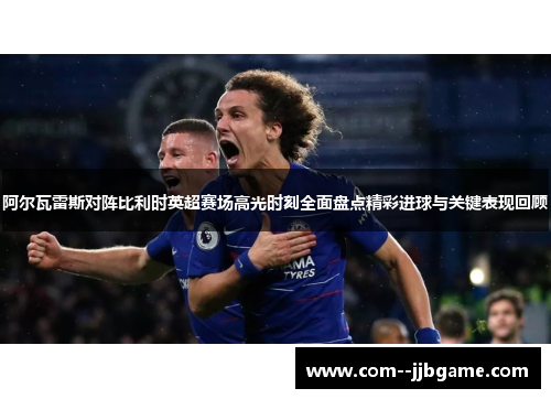 阿尔瓦雷斯对阵比利时英超赛场高光时刻全面盘点精彩进球与关键表现回顾 阿尔瓦雷斯对阵比利时英超赛场高光时刻全面盘点精彩进球与关键表现回顾
