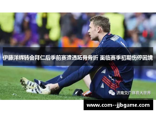 伊藤洋辉转会拜仁后季前赛遭遇跖骨骨折 面临赛季初期伤停困境 伊藤洋辉转会拜仁后季前赛遭遇跖骨骨折 面临赛季初期伤停困境