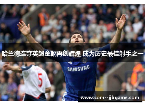 哈兰德连夺英超金靴再创辉煌 成为历史最佳射手之一 哈兰德连夺英超金靴再创辉煌 成为历史最佳射手之一