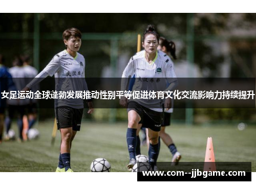 女足运动全球蓬勃发展推动性别平等促进体育文化交流影响力持续提升 女足运动全球蓬勃发展推动性别平等促进体育文化交流影响力持续提升
