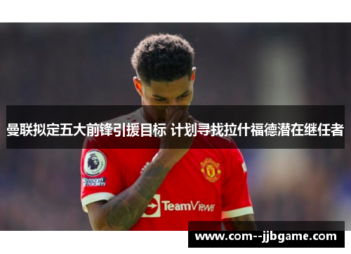 曼联拟定五大前锋引援目标 计划寻找拉什福德潜在继任者 曼联拟定五大前锋引援目标 计划寻找拉什福德潜在继任者