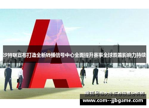 沙特联宣布打造全新转播信号中心全面提升赛事全球覆盖影响力持续
