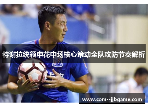 特谢拉统领申花中场核心策动全队攻防节奏解析