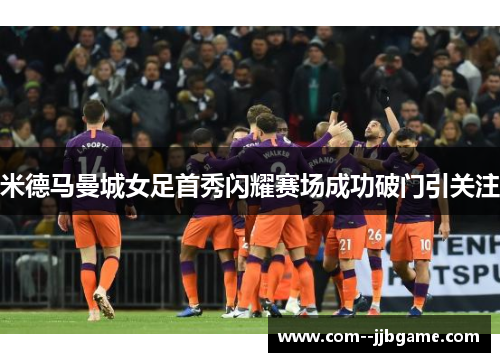 米德马曼城女足首秀闪耀赛场成功破门引关注