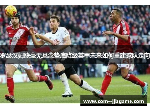 罗瑟汉姆联毫无悬念垫底降级英甲未来如何重建球队走向 罗瑟汉姆联毫无悬念垫底降级英甲未来如何重建球队走向