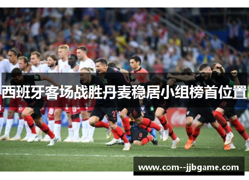 西班牙客场战胜丹麦稳居小组榜首位置