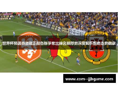 世界杯預選賽激戰正酣各隊爭奪出線名額形勢深度解析前瞻走勢觀察